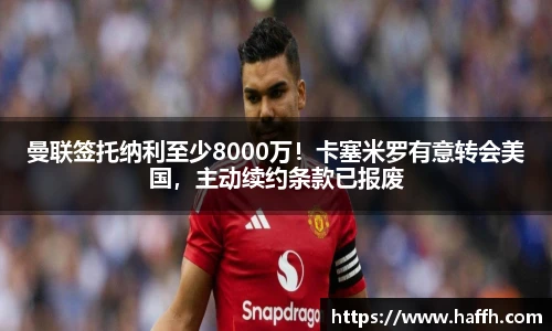 曼联签托纳利至少8000万！卡塞米罗有意转会美国，主动续约条款已报废